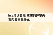 hse培训目标 HSE的评审内容和要素是什么