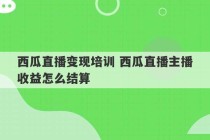 西瓜直播变现培训 西瓜直播主播收益怎么结算