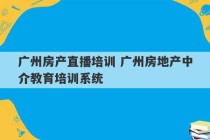 广州房产直播培训 广州房地产中介教育培训系统