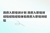 政府入职培训计划 政府入职培训经验经验经验体验政府入职培训经验