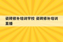 瓷砖修补培训学校 瓷砖修补培训直播