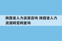 陕西省人力资源咨询 陕西省人力资源网官网查询