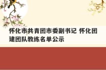 怀化市共青团市委副书记 怀化团建团队教练名单公示