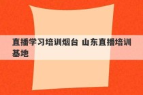 直播学习培训烟台 山东直播培训基地