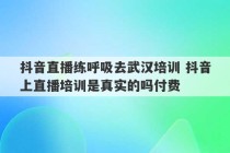 抖音直播练呼吸去武汉培训 抖音上直播培训是真实的吗付费