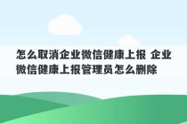 怎么取消企业微信健康上报 企业微信健康上报管理员怎么删除