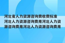 河北省人力资源咨询费收费标准 河北人力资源咨询费用河北人力资源咨询费用河北人力资源咨询费用