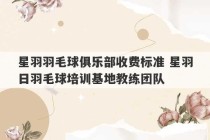 星羽羽毛球俱乐部收费标准 星羽日羽毛球培训基地教练团队