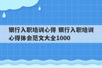 银行入职培训心得 银行入职培训心得体会范文大全1000