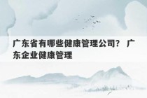 广东省有哪些健康管理公司？ 广东企业健康管理