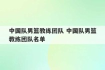 中国队男篮教练团队 中国队男篮教练团队名单