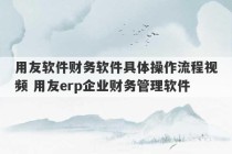 用友软件财务软件具体操作流程视频 用友erp企业财务管理软件