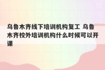 乌鲁木齐线下培训机构复工 乌鲁木齐校外培训机构什么时候可以开课