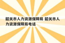 韶关市人力资源保障局 韶关市人力资源保障局电话