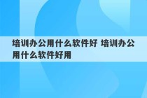 培训办公用什么软件好 培训办公用什么软件好用