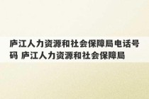 庐江人力资源和社会保障局电话号码 庐江人力资源和社会保障局