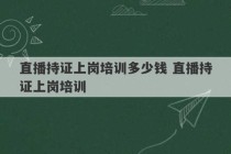 直播持证上岗培训多少钱 直播持证上岗培训