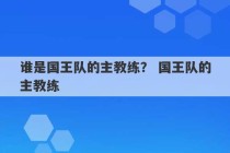 谁是国王队的主教练？ 国王队的主教练