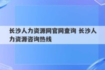 长沙人力资源网官网查询 长沙人力资源咨询热线