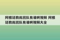 阿根廷教练团队有谁啊视频 阿根廷教练团队有谁啊视频大全