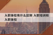 入职体检有什么区别 入职培训和入职体检