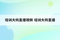 培训大妈直播视频 培训大妈直播