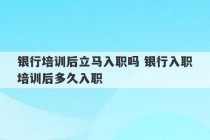 银行培训后立马入职吗 银行入职培训后多久入职