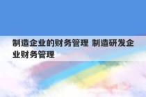 制造企业的财务管理 制造研发企业财务管理