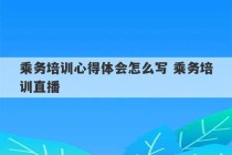 乘务培训心得体会怎么写 乘务培训直播