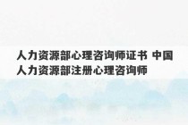 人力资源部心理咨询师证书 中国人力资源部注册心理咨询师