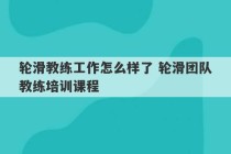 轮滑教练工作怎么样了 轮滑团队教练培训课程