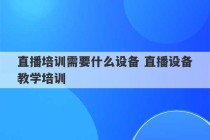 直播培训需要什么设备 直播设备教学培训