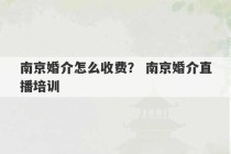 南京婚介怎么收费？ 南京婚介直播培训