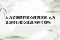 人力资源转行做心理咨询师 人力资源转行做心理咨询师可以吗