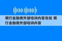 银行金融类外部培训内容包括 银行金融类外部培训内容