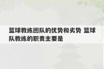 篮球教练团队的优势和劣势 篮球队教练的职责主要是