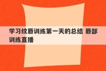 学习纹唇训练第一天的总结 唇部训练直播