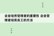 企业培养管理者的重要性 企业管理者培育员工的方法