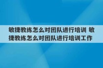 敏捷教练怎么对团队进行培训 敏捷教练怎么对团队进行培训工作