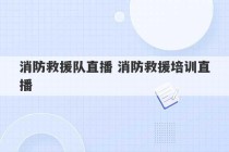 消防救援队直播 消防救援培训直播