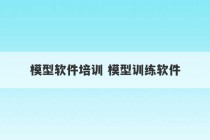 模型软件培训 模型训练软件