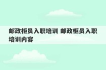 邮政柜员入职培训 邮政柜员入职培训内容