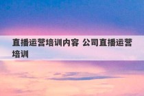 直播运营培训内容 公司直播运营培训