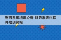 财务系统培训心得 财务系统化软件培训简报