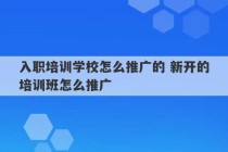 入职培训学校怎么推广的 新开的培训班怎么推广