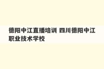 德阳中江直播培训 四川德阳中江职业技术学校