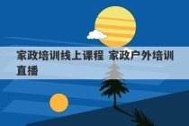 家政培训线上课程 家政户外培训直播