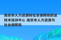 南京市人力资源和社会保障局职业技术培训中心 南京市人力资源与社会保障局