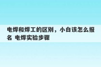 电焊和焊工的区别，小白该怎么报名 电焊实验步骤