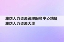 潍坊人力资源管理服务中心地址 潍坊人力资源大厦